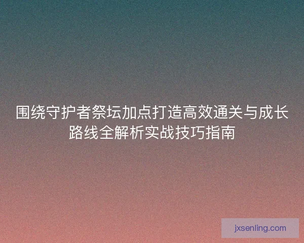 围绕守护者祭坛加点打造高效通关与成长路线全解析实战技巧指南