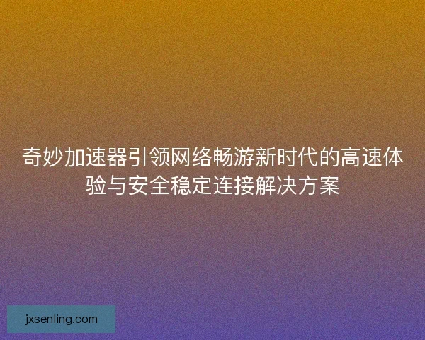 奇妙加速器引领网络畅游新时代的高速体验与安全稳定连接解决方案 奇妙加速器引领网络畅游新时代的高速体验与安全稳定连接解决方案