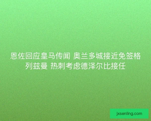 恩佐回应皇马传闻 奥兰多城接近免签格列兹曼 热刺考虑德泽尔比接任