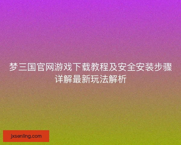 梦三国官网游戏下载教程及安全安装步骤详解最新玩法解析