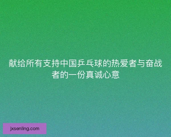 献给所有支持中国乒乓球的热爱者与奋战者的一份真诚心意