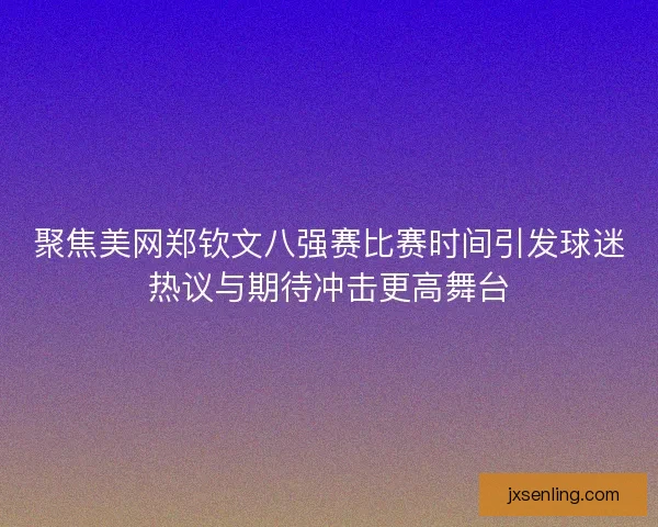 聚焦美网郑钦文八强赛比赛时间引发球迷热议与期待冲击更高舞台