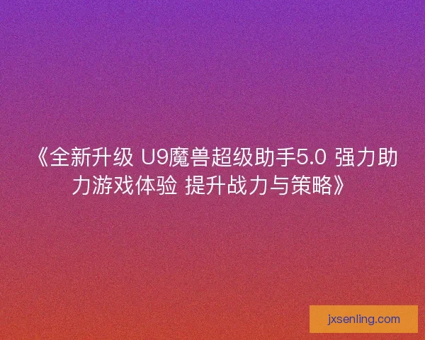 《全新升级 U9魔兽超级助手5.0 强力助力游戏体验 提升战力与策略》 《全新升级 U9魔兽超级助手5.0 强力助力游戏体验 提升战力与策略》