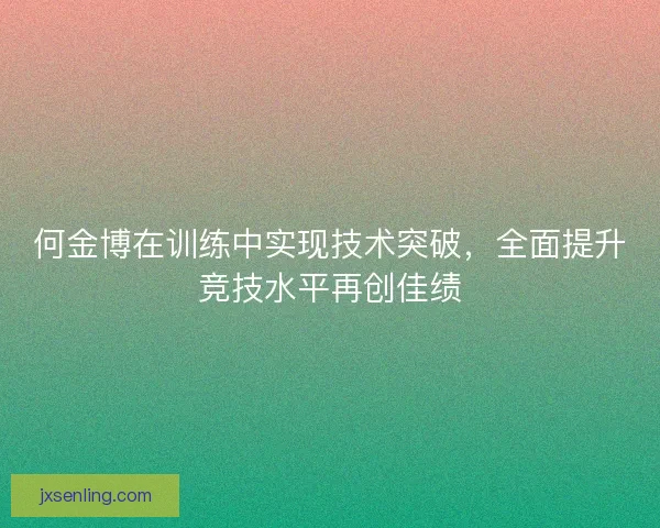 何金博在训练中实现技术突破，全面提升竞技水平再创佳绩