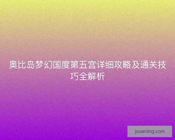 奥比岛梦幻国度第五宫详细攻略及通关技巧全解析 奥比岛梦幻国度第五宫详细攻略及通关技巧全解析