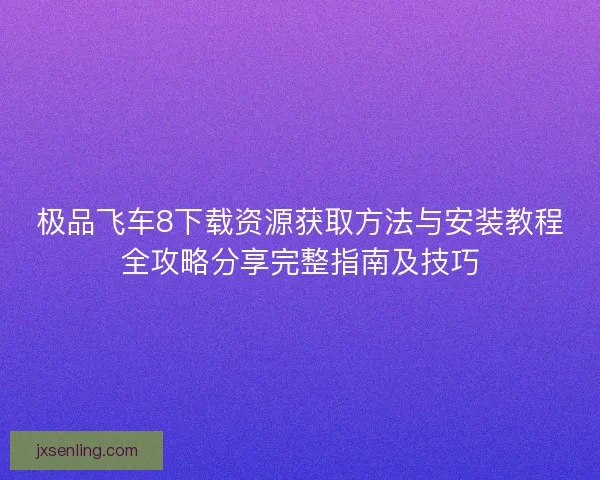 极品飞车8下载资源获取方法与安装教程全攻略分享完整指南及技巧