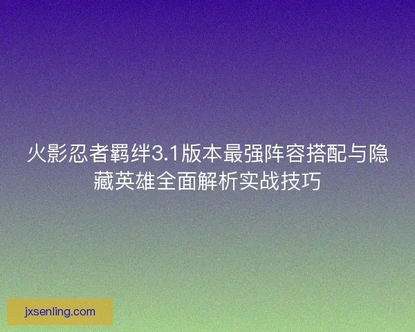 火影忍者羁绊3.1版本最强阵容搭配与隐藏英雄全面解析实战技巧