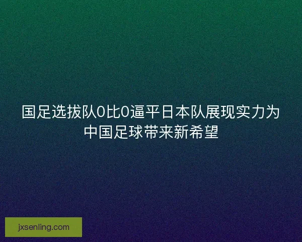 国足选拔队0比0逼平日本队展现实力为中国足球带来新希望 国足选拔队0比0逼平日本队展现实力为中国足球带来新希望