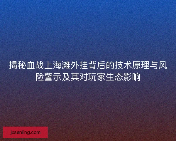 揭秘血战上海滩外挂背后的技术原理与风险警示及其对玩家生态影响 揭秘血战上海滩外挂背后的技术原理与风险警示及其对玩家生态影响