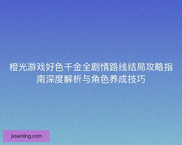 橙光游戏好色千金全剧情路线结局攻略指南深度解析与角色养成技巧