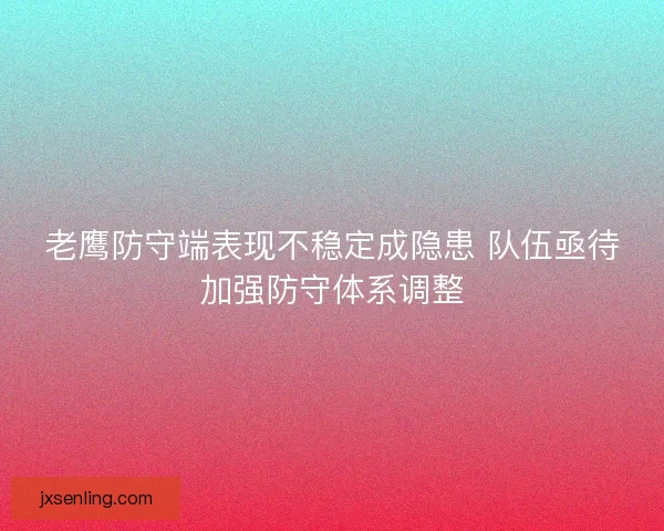 老鹰防守端表现不稳定成隐患 队伍亟待加强防守体系调整