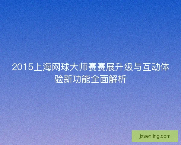 2015上海网球大师赛赛展升级与互动体验新功能全面解析