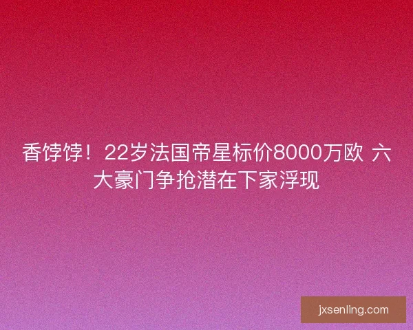 香饽饽！22岁法国帝星标价8000万欧 六大豪门争抢潜在下家浮现