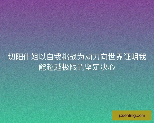 切阳什姐以自我挑战为动力向世界证明我能超越极限的坚定决心 切阳什姐以自我挑战为动力向世界证明我能超越极限的坚定决心