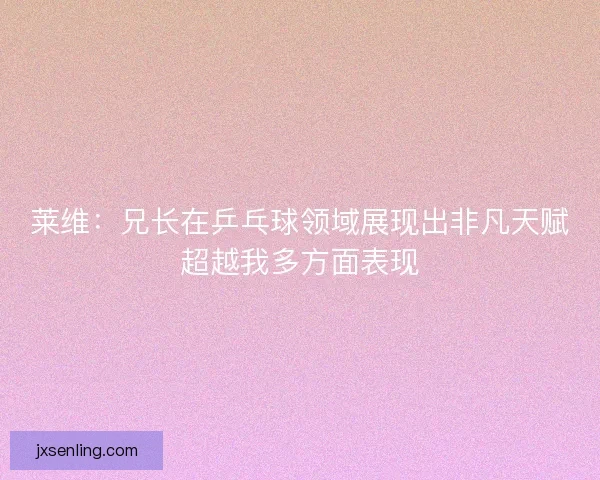 莱维:兄长在乒乓球领域展现出非凡天赋超越我多方面表现 莱维:兄长在乒乓球领域展现出非凡天赋超越我多方面表现