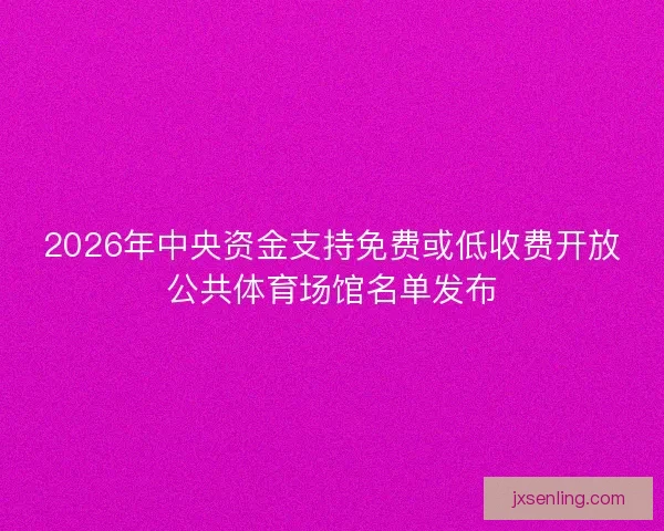 2026年中央资金支持免费或低收费开放公共体育场馆名单发布 2026年中央资金支持免费或低收费开放公共体育场馆名单发布