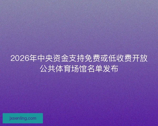 2026年中央资金支持免费或低收费开放公共体育场馆名单发布 2026年中央资金支持免费或低收费开放公共体育场馆名单发布