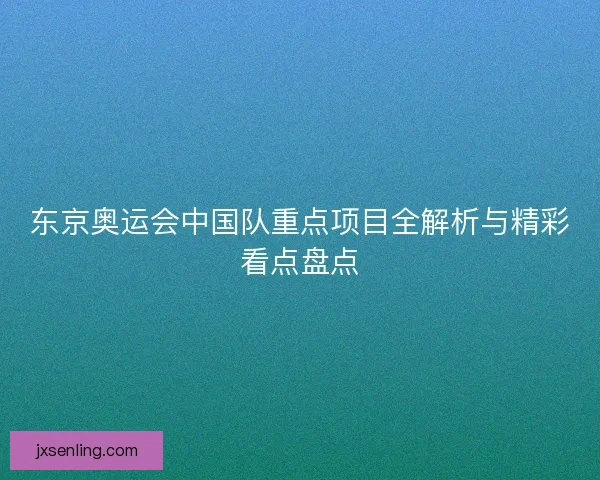 东京奥运会中国队重点项目全解析与精彩看点盘点