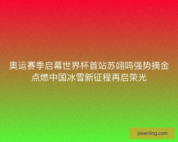 奥运赛季启幕世界杯首站苏翊鸣强势摘金点燃中国冰雪新征程再启荣光 奥运赛季启幕世界杯首站苏翊鸣强势摘金点燃中国冰雪新征程再启荣光