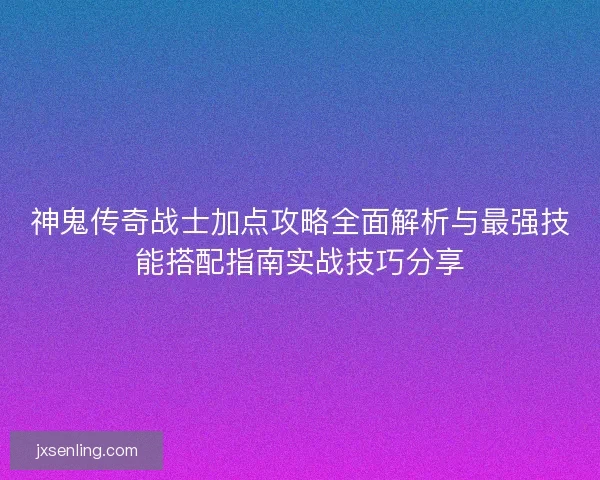 神鬼传奇战士加点攻略全面解析与最强技能搭配指南实战技巧分享