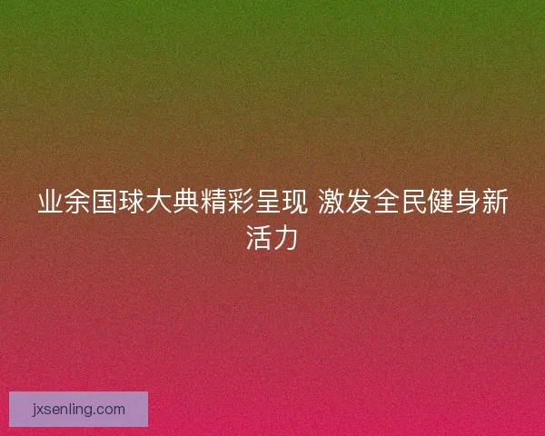 业余国球大典精彩呈现 激发全民健身新活力