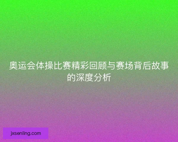奥运会体操比赛精彩回顾与赛场背后故事的深度分析