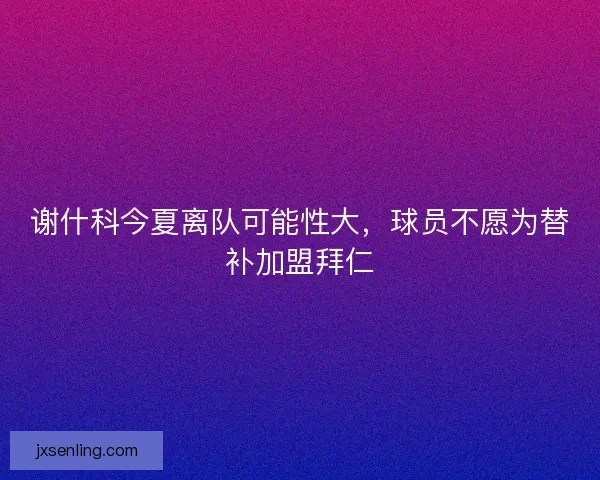 谢什科今夏离队可能性大，球员不愿为替补加盟拜仁