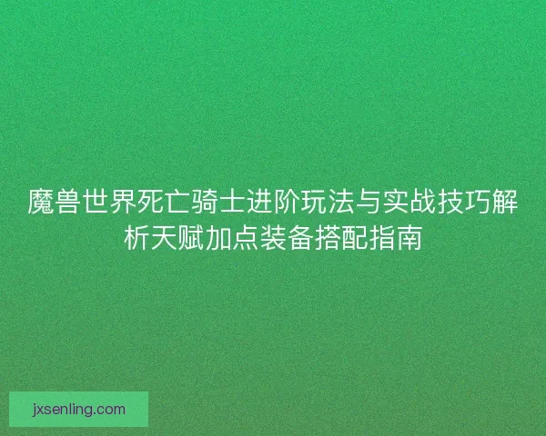 魔兽世界死亡骑士进阶玩法与实战技巧解析天赋加点装备搭配指南