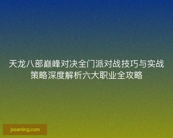 天龙八部巅峰对决全门派对战技巧与实战策略深度解析六大职业全攻略 天龙八部巅峰对决全门派对战技巧与实战策略深度解析六大职业全攻略