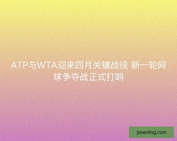 ATP与WTA迎来四月关键战役 新一轮网球争夺战正式打响 ATP与WTA迎来四月关键战役 新一轮网球争夺战正式打响