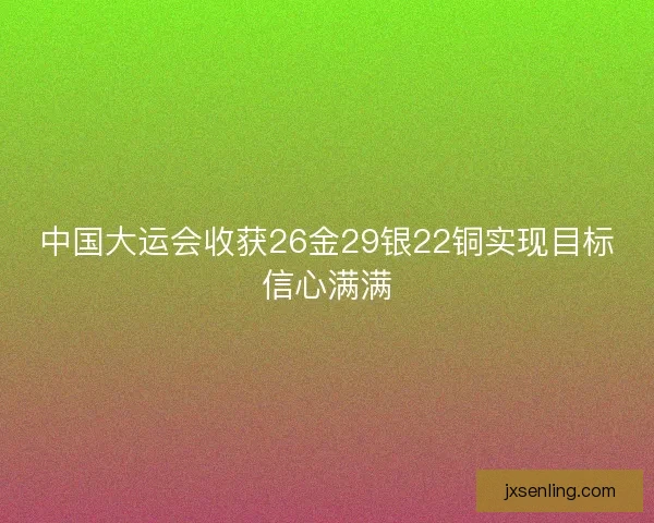 中国大运会收获26金29银22铜实现目标信心满满 中国大运会收获26金29银22铜实现目标信心满满