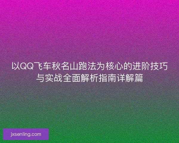 以QQ飞车秋名山跑法为核心的进阶技巧与实战全面解析指南详解篇 以QQ飞车秋名山跑法为核心的进阶技巧与实战全面解析指南详解篇