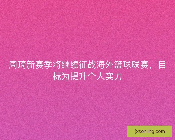 周琦新赛季将继续征战海外篮球联赛，目标为提升个人实力